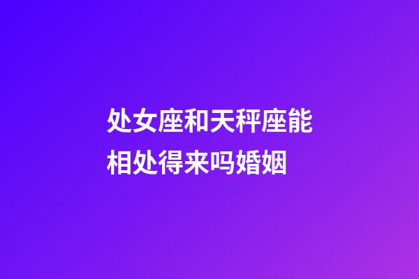 处女座和天秤座能相处得来吗婚姻-第1张-星座运势-玄机派