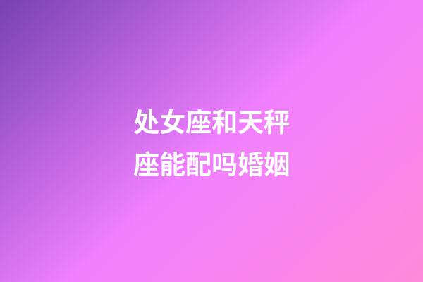 处女座和天秤座能配吗婚姻-第1张-星座运势-玄机派