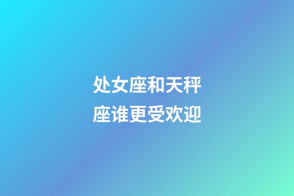 处女座和天秤座谁更受欢迎-第1张-星座运势-玄机派