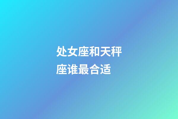 处女座和天秤座谁最合适-第1张-星座运势-玄机派