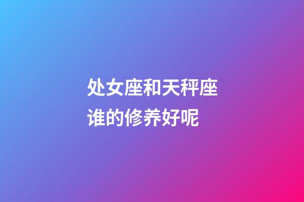 处女座和天秤座谁的修养好呢-第1张-星座运势-玄机派