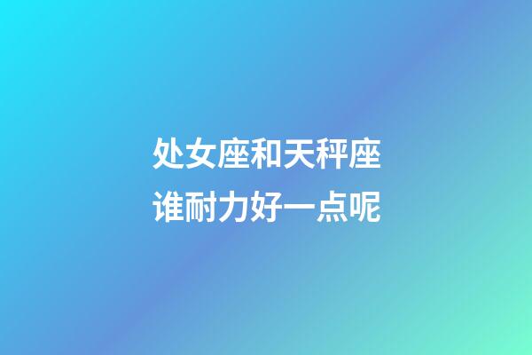 处女座和天秤座谁耐力好一点呢-第1张-星座运势-玄机派