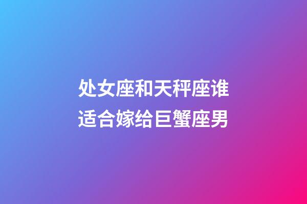 处女座和天秤座谁适合嫁给巨蟹座男-第1张-星座运势-玄机派