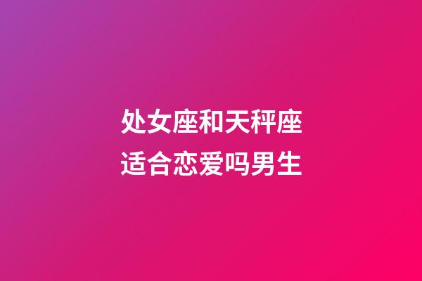 处女座和天秤座适合恋爱吗男生-第1张-星座运势-玄机派