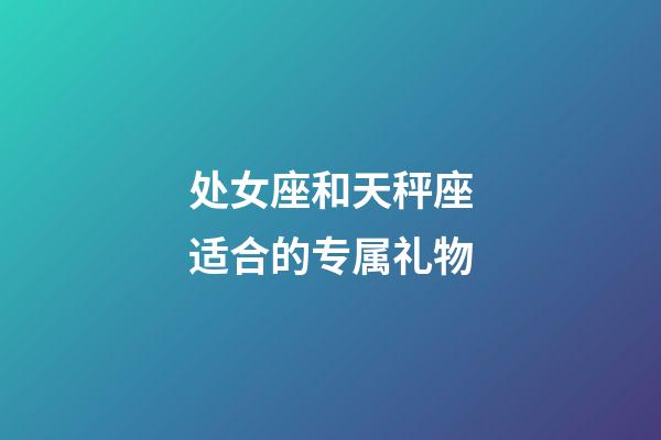 处女座和天秤座适合的专属礼物-第1张-星座运势-玄机派