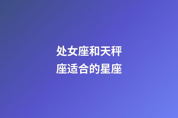 处女座和天秤座适合的星座-第1张-星座运势-玄机派