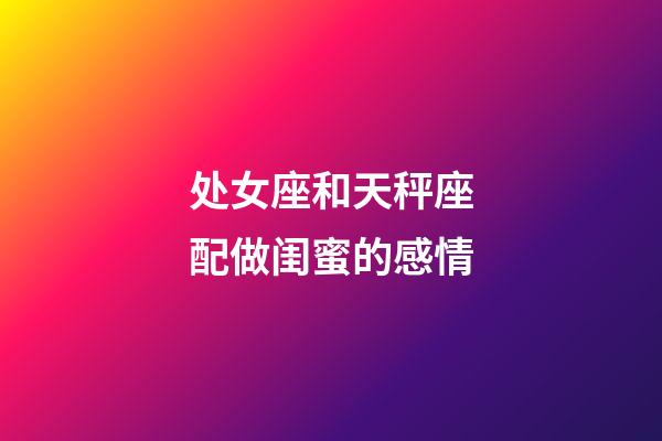 处女座和天秤座配做闺蜜的感情-第1张-星座运势-玄机派