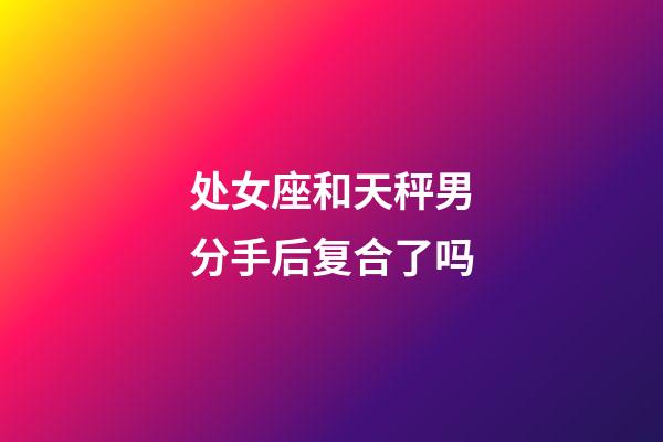 处女座和天秤男分手后复合了吗-第1张-星座运势-玄机派