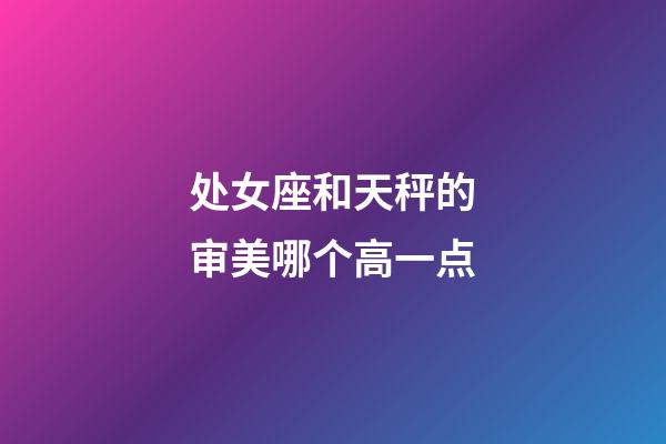 处女座和天秤的审美哪个高一点-第1张-星座运势-玄机派