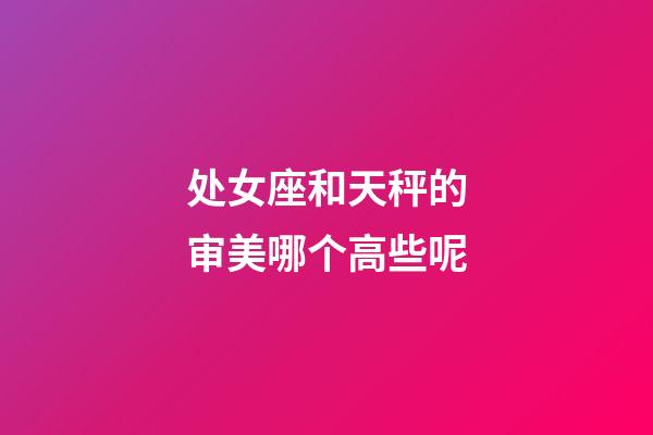 处女座和天秤的审美哪个高些呢-第1张-星座运势-玄机派