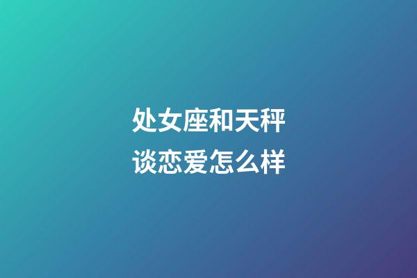 处女座和天秤谈恋爱怎么样-第1张-星座运势-玄机派