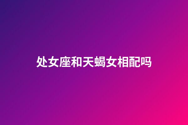 处女座和天蝎女相配吗-第1张-星座运势-玄机派