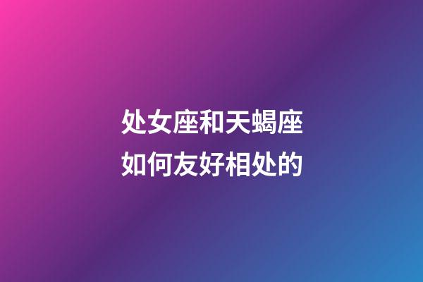 处女座和天蝎座如何友好相处的-第1张-星座运势-玄机派