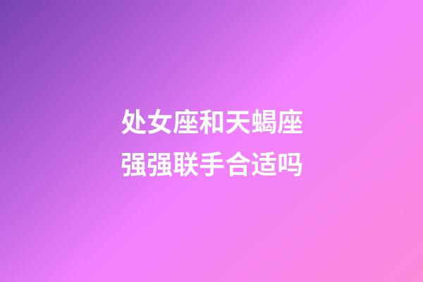 处女座和天蝎座强强联手合适吗-第1张-星座运势-玄机派