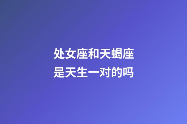 处女座和天蝎座是天生一对的吗-第1张-星座运势-玄机派