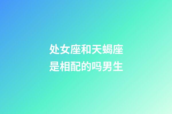 处女座和天蝎座是相配的吗男生-第1张-星座运势-玄机派