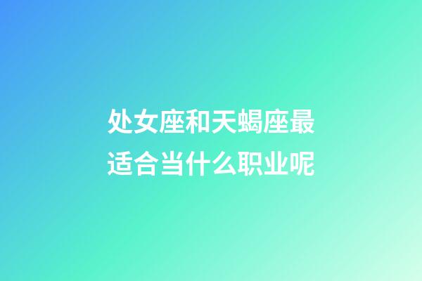 处女座和天蝎座最适合当什么职业呢-第1张-星座运势-玄机派