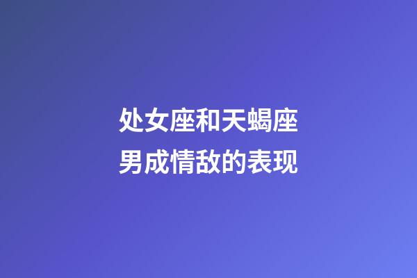 处女座和天蝎座男成情敌的表现-第1张-星座运势-玄机派