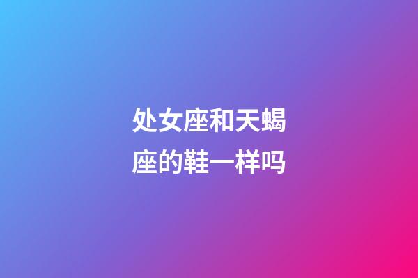 处女座和天蝎座的鞋一样吗-第1张-星座运势-玄机派