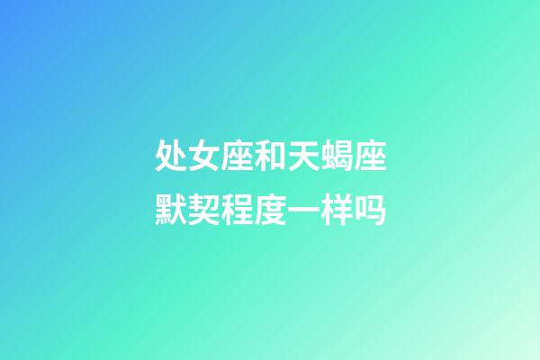 处女座和天蝎座默契程度一样吗-第1张-星座运势-玄机派