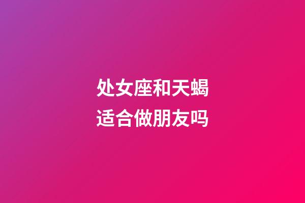 处女座和天蝎适合做朋友吗-第1张-星座运势-玄机派