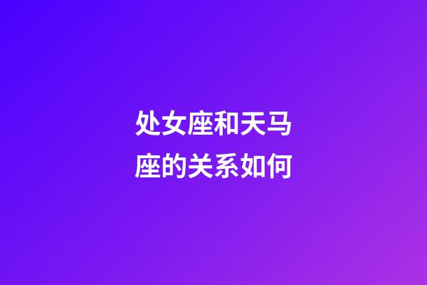 处女座和天马座的关系如何-第1张-星座运势-玄机派