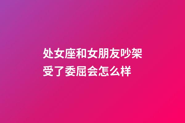 处女座和女朋友吵架受了委屈会怎么样-第1张-星座运势-玄机派