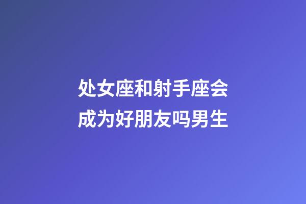 处女座和射手座会成为好朋友吗男生-第1张-星座运势-玄机派