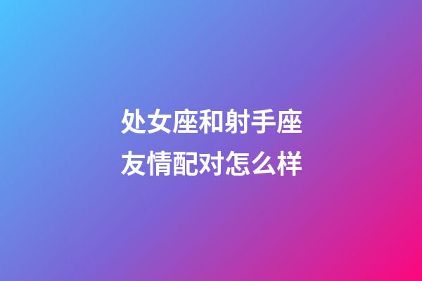 处女座和射手座友情配对怎么样-第1张-星座运势-玄机派