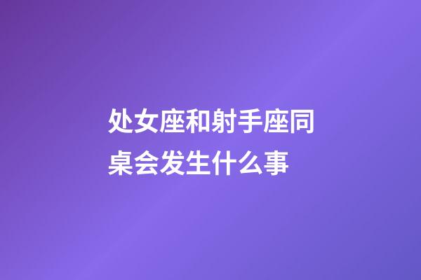 处女座和射手座同桌会发生什么事-第1张-星座运势-玄机派