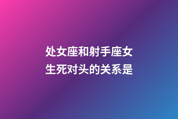 处女座和射手座女生死对头的关系是-第1张-星座运势-玄机派