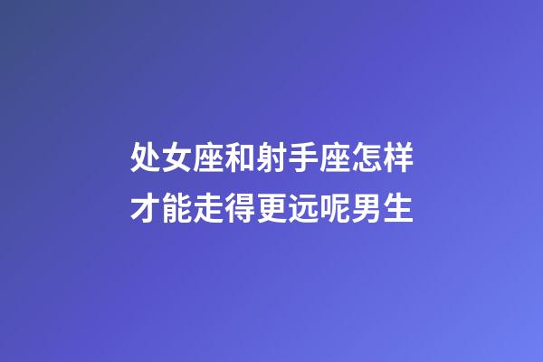 处女座和射手座怎样才能走得更远呢男生-第1张-星座运势-玄机派