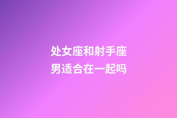 处女座和射手座男适合在一起吗-第1张-星座运势-玄机派