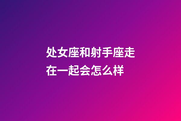 处女座和射手座走在一起会怎么样-第1张-星座运势-玄机派