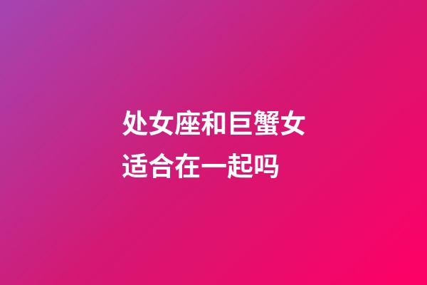 处女座和巨蟹女适合在一起吗-第1张-星座运势-玄机派