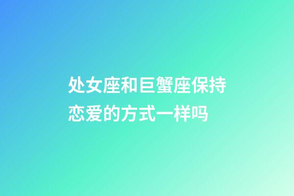 处女座和巨蟹座保持恋爱的方式一样吗-第1张-星座运势-玄机派