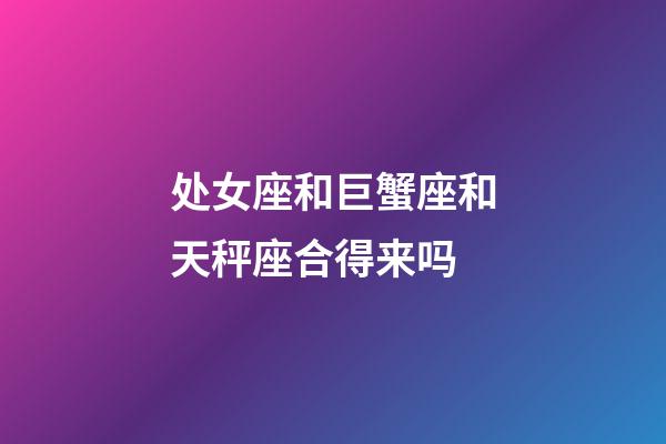 处女座和巨蟹座和天秤座合得来吗-第1张-星座运势-玄机派