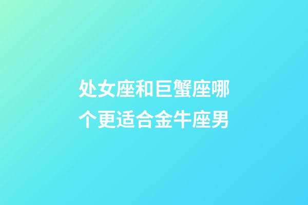 处女座和巨蟹座哪个更适合金牛座男-第1张-星座运势-玄机派