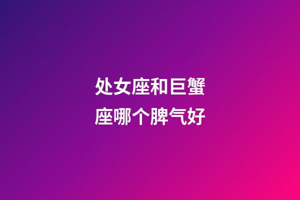 处女座和巨蟹座哪个脾气好-第1张-星座运势-玄机派