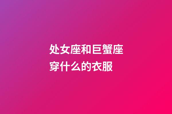 处女座和巨蟹座穿什么的衣服-第1张-星座运势-玄机派