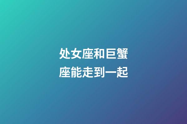 处女座和巨蟹座能走到一起-第1张-星座运势-玄机派