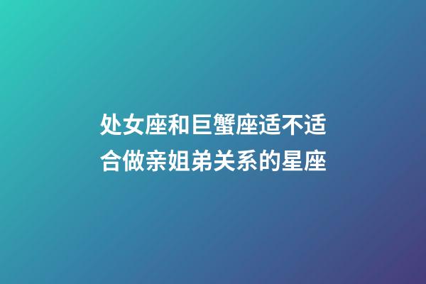 处女座和巨蟹座适不适合做亲姐弟关系的星座-第1张-星座运势-玄机派