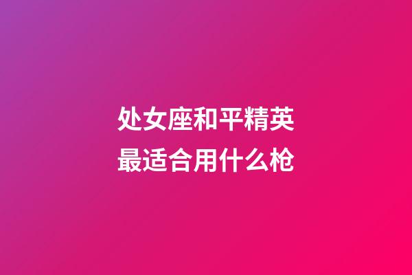 处女座和平精英最适合用什么枪-第1张-星座运势-玄机派