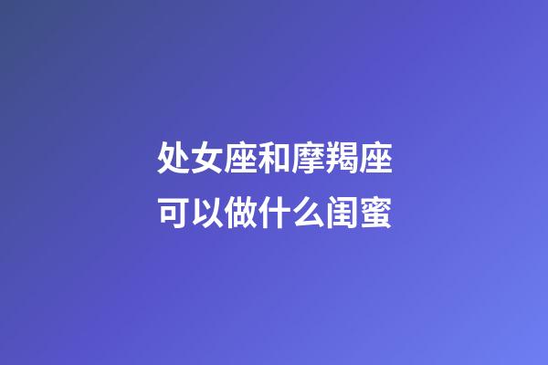 处女座和摩羯座可以做什么闺蜜-第1张-星座运势-玄机派