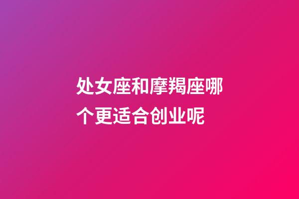 处女座和摩羯座哪个更适合创业呢-第1张-星座运势-玄机派