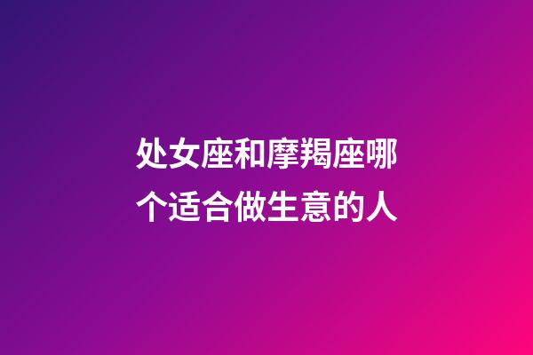 处女座和摩羯座哪个适合做生意的人-第1张-星座运势-玄机派