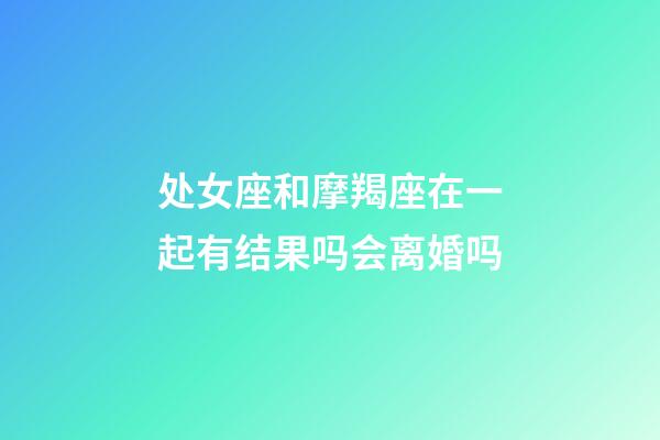 处女座和摩羯座在一起有结果吗会离婚吗-第1张-星座运势-玄机派