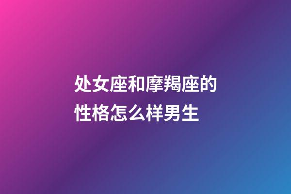 处女座和摩羯座的性格怎么样男生-第1张-星座运势-玄机派