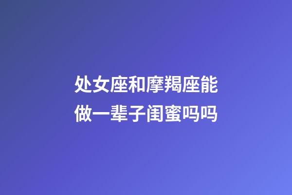 处女座和摩羯座能做一辈子闺蜜吗吗-第1张-星座运势-玄机派