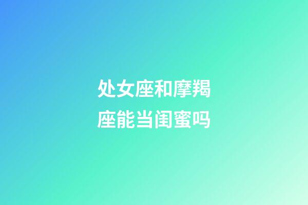 处女座和摩羯座能当闺蜜吗-第1张-星座运势-玄机派